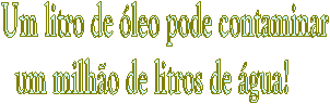 Um litro de leo pode contaminar
um milho de litros de gua!    